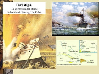 Investiga.
La explosión del Maine
La batalla de Santiago de Cuba.
 