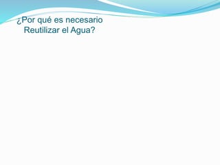 ¿Por qué es necesario
Reutilizar el Agua?
 