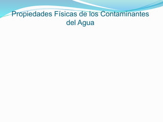 Propiedades Físicas de los Contaminantes
del Agua
 
