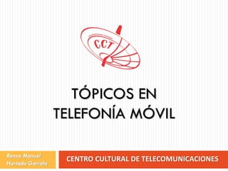 CENTRO CULTURAL DE TELECOMUNICACIONES
TÓPICOS EN
TELEFONÍA MÓVIL
Renzo Manuel
Hurtado Garrafa
 