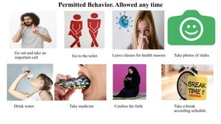 Permitted Behavior. Allowed any time
Go out and take an
important call Go to the toilet Leave classes for health reasons
Drink water Take medicine Take a break
according schedule
Confess the faith
Take photos of slides
 