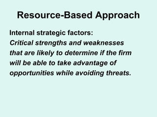 Resource-Based Approach
Internal strategic factors:
Critical strengths and weaknesses
that are likely to determine if the firm
will be able to take advantage of
opportunities while avoiding threats.
 