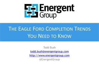 THE EAGLE FORD COMPLETION TRENDS 
YOU NEED TO KNOW 
Todd Bush 
todd.bush@energentgroup.com 
http://www.energentgroup.com 
@EnergentGroup 
 