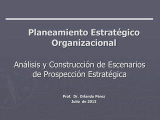 Planeamiento Estratégico
Organizacional
Análisis y Construcción de Escenarios
de Prospección Estratégica
Prof. Dr. Orlando Pérez
Julio de 2013

 