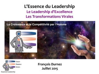 L’Essence	
  du	
  Leadership 
Le	
  Leadership	
  d’Excellence	
  
Les	
  Transformations	
  Virales
François	
  Durnez	
  
Juillet	
  2015
Essence-Leadership
Vision
Relation
Action
ESSENCE-LEADERSHIP
 