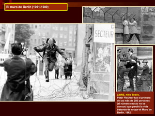 LIBRE. Nino Bravo.
Peter Flechter fue el primero
de las más de 280 personas
(el número exacto no se
conoce) que perdió la vida
tratando de cruzar el Muro de
Berlín. 1962
El muro de Berlín (1961-1989)
 