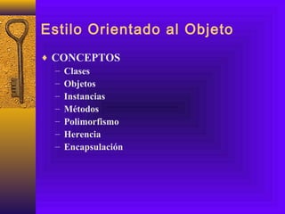 Estilo Orientado al Objeto
♦ CONCEPTOS
– Clases
– Objetos
– Instancias
– Métodos
– Polimorfismo
– Herencia
– Encapsulación
 