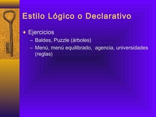 Estilo Lógico o Declarativo
♦ Ejercicios
– Baldes, Puzzle (árboles)
– Menú, menú equilibrado, agencia, universidades
(reglas)
 