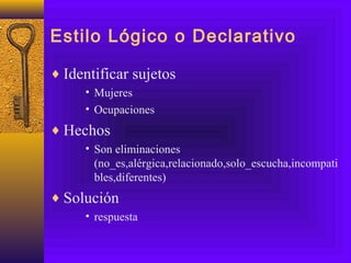 Estilo Lógico o Declarativo
♦ Identificar sujetos
• Mujeres
• Ocupaciones
♦ Hechos
• Son eliminaciones
(no_es,alérgica,relacionado,solo_escucha,incompati
bles,diferentes)
♦ Solución
• respuesta
 