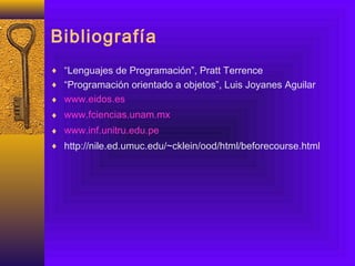 Bibliografía
♦ “Lenguajes de Programación”, Pratt Terrence
♦ “Programación orientado a objetos”, Luis Joyanes Aguilar
♦ www.eidos.es
♦ www.fciencias.unam.mx
♦ www.inf.unitru.edu.pe
♦ http://nile.ed.umuc.edu/~cklein/ood/html/beforecourse.html
 