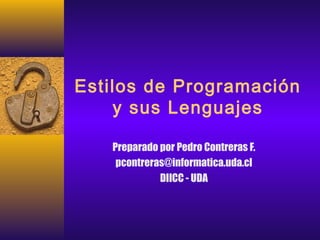 Estilos de Programación
y sus Lenguajes
Preparado por Pedro Contreras F.
pcontreras@informatica.uda.cl
DIICC - UDA
 