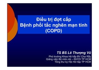 Điều trị đợt cấp
Bệnh phổi tắc nghẽn mạn tính
(COPD)
TS BS Lê Thượng Vũ
Phó trưởng Khoa Hô hấp BV Chợ Rẫy
Giảng viên Bộ môn nội – ĐHYD TP HCM
Tổng thư ký Hội Hô hấp TP HCM
 