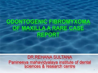 ODONTOGENIC FIBROMYXOMA
OF MAXILLA A RARE CASE
REPORT
DR.REHANA SULTANA
Panineeya mahavidyalaya institute of dental
sciences & research centre
1
 