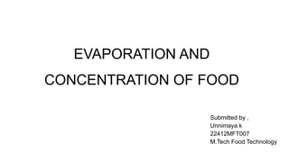 EVAPORATION AND
CONCENTRATION OF FOOD
Submitted by ,
Unnimaya k
22412MFT007
M.Tech Food Technology
 