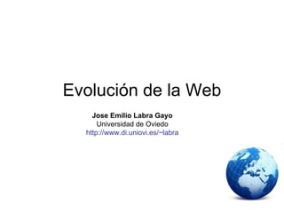 Evolución de la Web
    Jose Emilio Labra Gayo
      Universidad de Oviedo
  http://www.di.uniovi.es/~labra
 