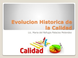 Evolucion Historica de
la Calidad
Lic. Maria del Refugio Palacios Melendez
 