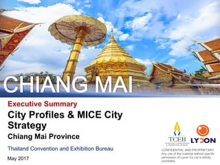 Executive Summary
City Profiles & MICE City
Strategy
Chiang Mai Province
Thailand Convention and Exhibition Bureau
May 2017
CONFIDENTIAL AND PROPRIETARY
Any use of this material without specific
permission of Lycon Co.Ltd is strictly
prohibited.
 