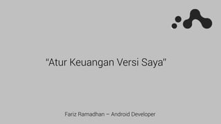 Fariz Ramadhan – Android Developer
“Atur Keuangan Versi Saya”
 