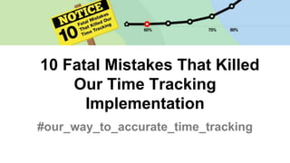 10 Fatal Mistakes That Killed
Our Time Tracking
Implementation
#our_way_to_accurate_time_tracking
 