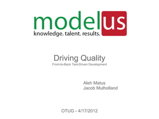 Driving Quality
Front-to-Back Test-Driven Development
Aleh Matus
Jacob Mulholland
OTUG - 4/17/2012
 