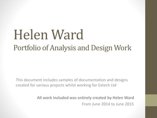 Helen Ward
Portfolio of Analysis and Design Work
This document includes samples of documentation and designs
created for various projects whilst working for Extech Ltd
All work included was entirely created by Helen Ward
From June 2014 to June 2015
 