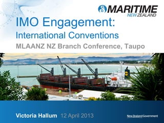 IMO Engagement:
International Conventions
MLAANZ NZ Branch Conference, Taupo
Victoria Hallum 12 April 2013
 