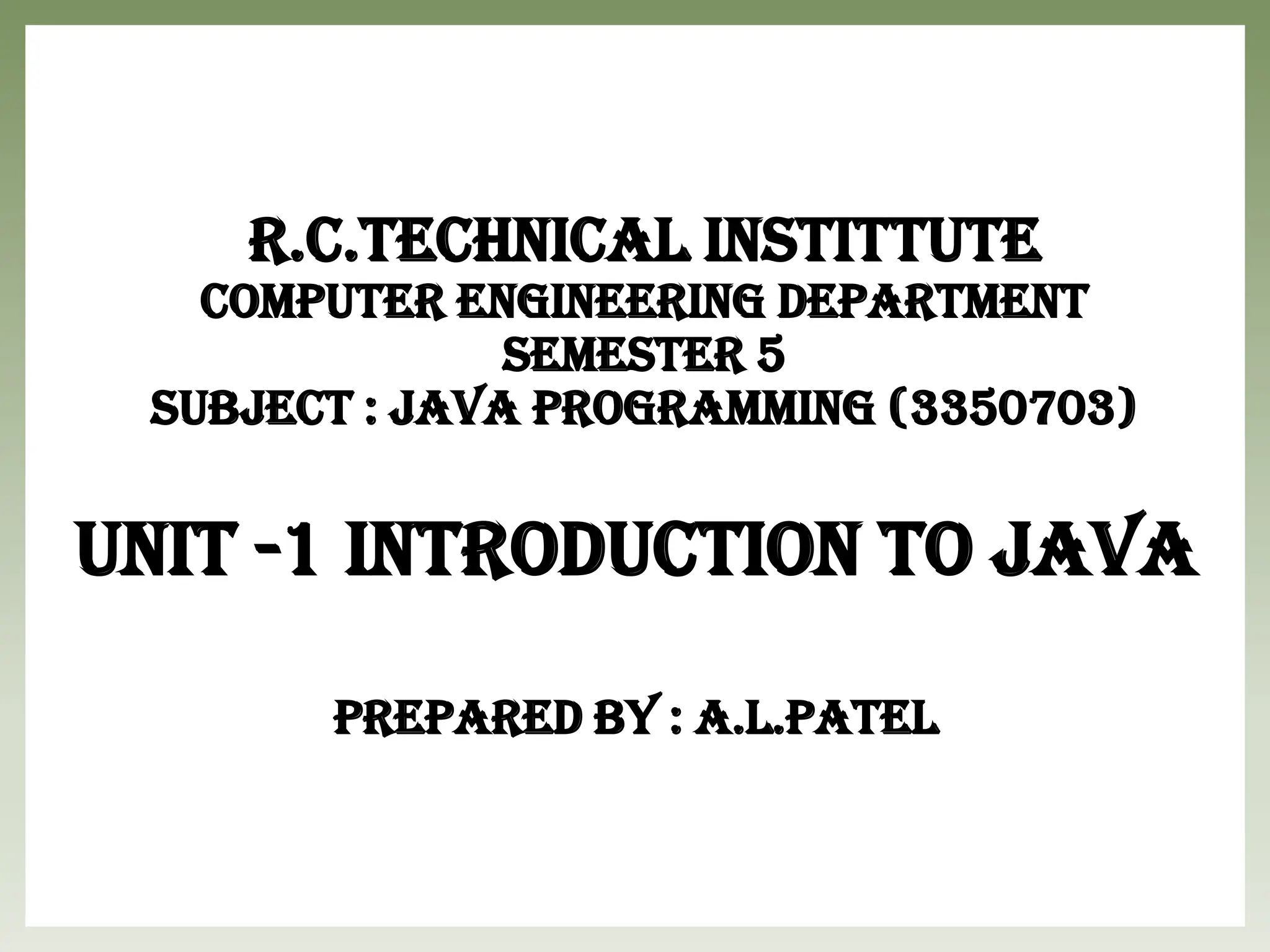 R.C.Technical Instittute
Computer Engineering Department
Semester 5
Subject : Java Programming (3350703)
UNIT -1 INTRODUCTION TO JAVA
Prepared By : A.L.Patel
 