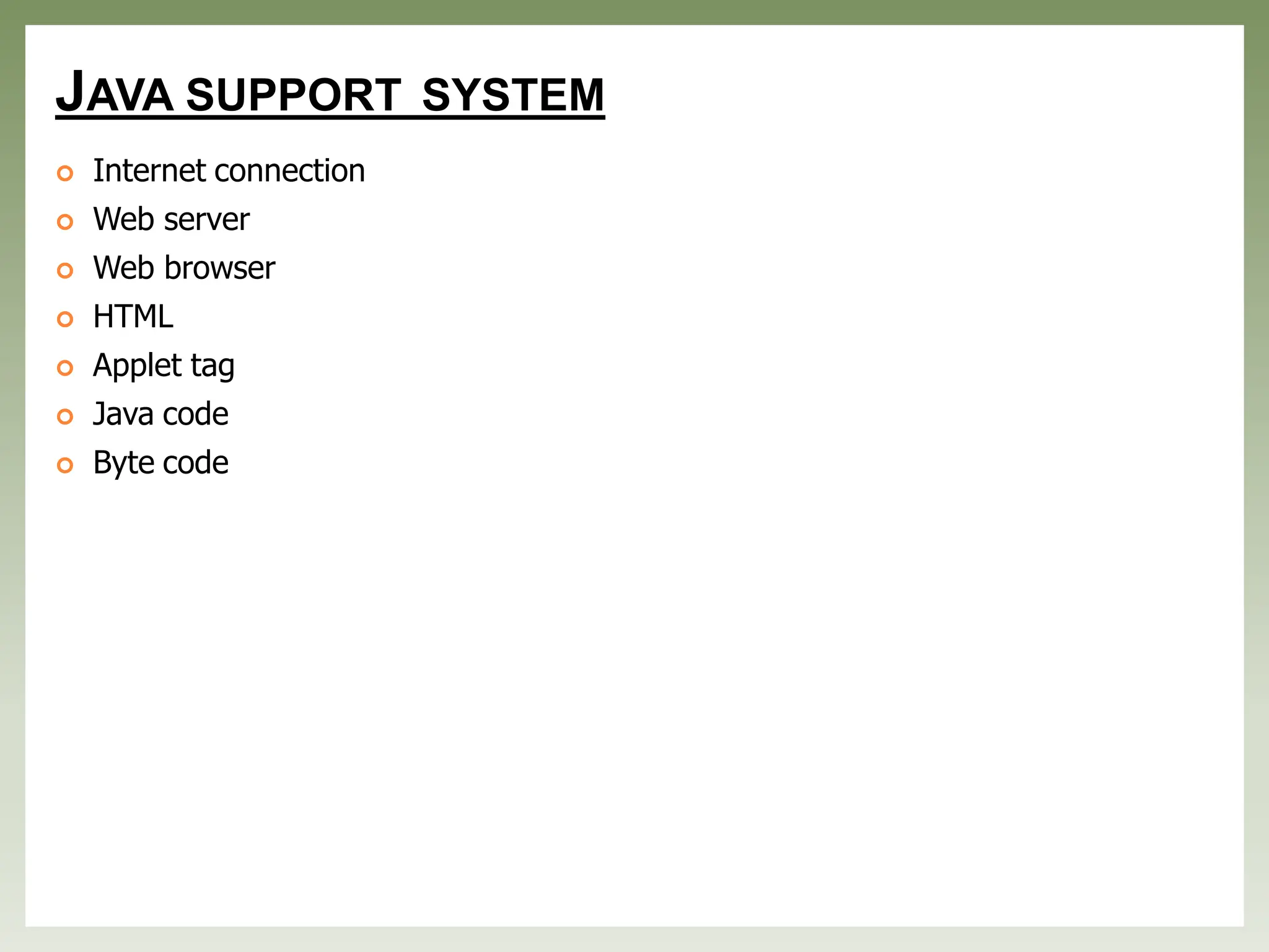 JAVA SUPPORT SYSTEM
 Internet connection
 Web server
 Web browser
 HTML
 Applet tag
 Java code
 Byte code
 