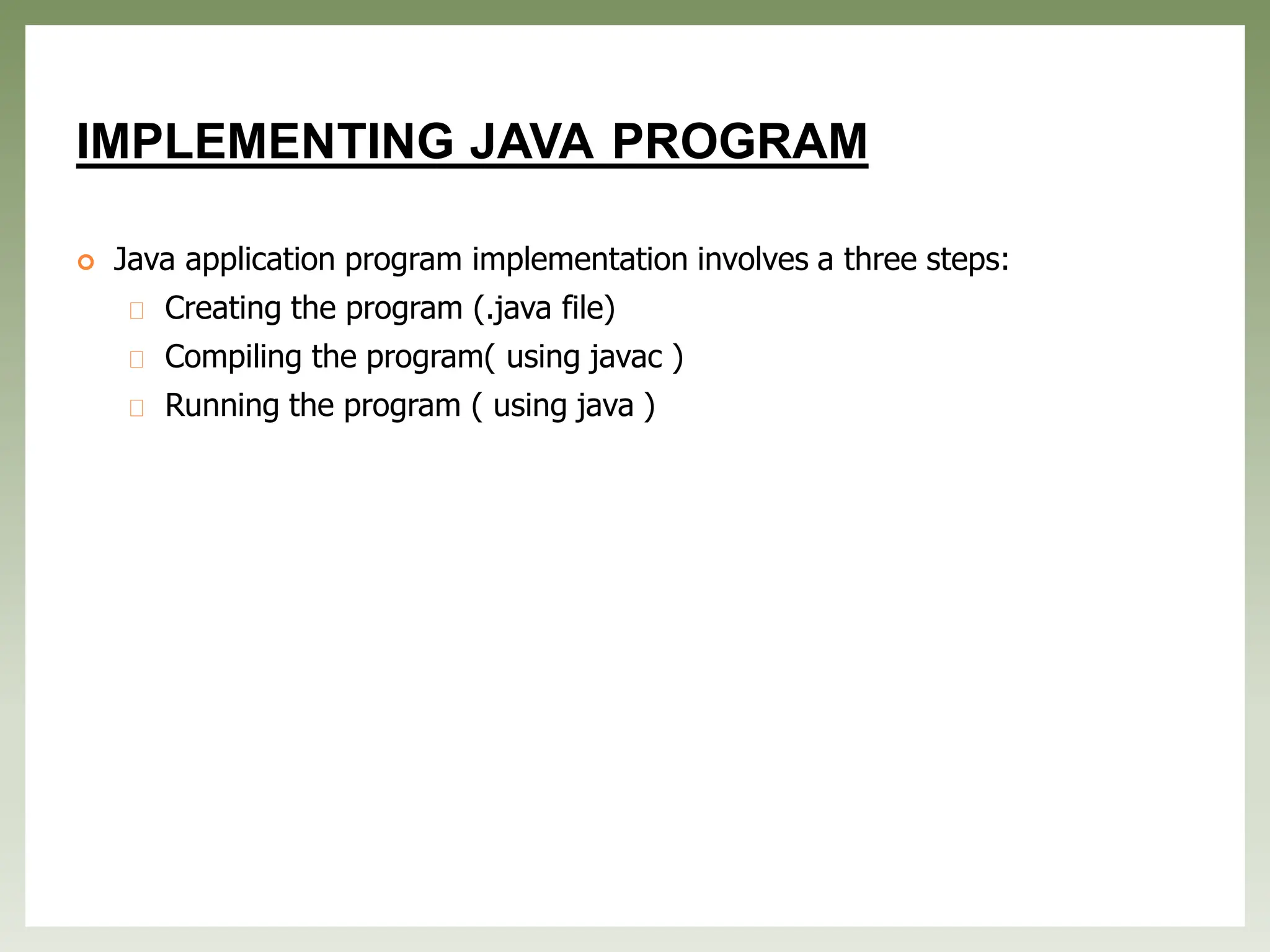 IMPLEMENTING JAVA PROGRAM
 Java application program implementation involves a three steps:
Creating the program (.java file)
Compiling the program( using javac )
Running the program ( using java )
 