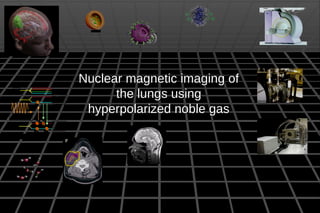 Nuclear magnetic imaging ofNuclear magnetic imaging of
the lungs usingthe lungs using
hyperpolarized noble gashyperpolarized noble gas
5s1 2
5 p1 2
5 p3 2
B
0
0 B
0
0
m1/2
1/2
m1/2
1/2
m1/2
1/2
m1/2
1/2
Ïƒ Î ”m
j
=+1
 