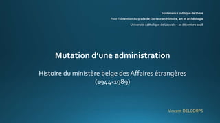 Mutation d’une administration
Histoire du ministère belge des Affaires étrangères
(1944-1989)
Vincent DELCORPS
 