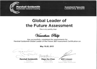 GlobalLeaderof
the FutureAssessment
Thisis to certifythat
M@,1r/
Hassuccessfullycompletedthe requirementsfor
MarshallGoldsmithGlobalLeaderof the Future360 AssessmentCertificationon:
May 19-20,2015
Principal
Co-Author GLOF
MasterCoach
Co-Autnor GLOF
Will Linssen
MasterCoach &
PracticeLeaderAsia & Europe
 