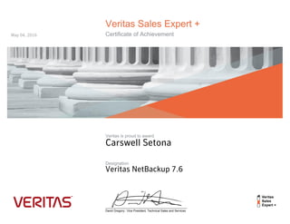 Veritas Sales Expert +
Certificate of Achievement
Veritas is proud to award
Designation
__________________________________________________
David Gregory:: Vice President, Technical Sales and Services
Carswell Setona
Veritas NetBackup 7.6
May 04, 2016
 