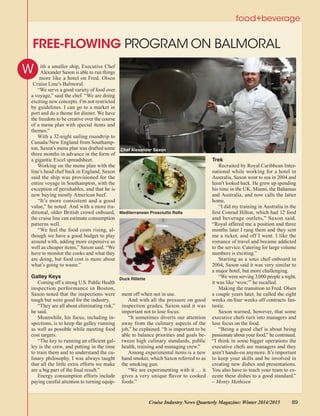 FREE-FLOWING PROGRAM ON BALMORAL
food+beverage
Cruise Industry News Quarterly Magazine: Winter 2014/2015 89
ith a smaller ship, Executive Chef
Alexander Saxon is able to run things
more like a hotel on Fred. Olsen
Cruise Line’s Balmoral.
“We serve a good variety of food over
a voyage,” said the chef. “We are doing
exciting new concepts. I’m not restricted
by guidelines. I can go to a market in
port and do a theme for dinner. We have
the freedom to be creative over the course
of a menu plan with special items and
themes.”
With a 32-night sailing roundtrip to
Canada/New England from Southamp-
ton, Saxon’s menu plan was drafted some
three months in advance in the form of
a gigantic Excel spreadsheet.
Working on the menu plan with the
line’s head chef back in England, Saxon
said the ship was provisioned for the
entire voyage in Southampton, with the
exception of perishables, and that he is
now buying mostly American beef.
“It’s more consistent and a good
value,” he noted. And with a more tra-
ditional, older British crowd onboard,
the cruise line can estimate consumption
patterns well.
“We feel the food costs rising, al-
though we have a good budget to play
around with, adding more expensive as
well as cheaper items,” Saxon said. “We
have to monitor the cooks and what they
are doing, but food cost is more about
what’s going to waste.”
Galley Keys
Coming off a strong U.S. Public Health
inspection performance in Boston,
Saxon noted that the inspections were
tough but were good for the industry.
“They are all about eliminating risk,”
he said.
Meanwhile, his focus, including in-
spections, is to keep the galley running
as well as possible while meeting food
cost targets.
“The key to running an efficient gal-
ley is the crew, and putting in the time
to train them and to understand the cu-
linary philosophy. I was always taught
that all the little extra efforts we make
are a big part of the final result.”
Energy consumption efforts include
paying careful attention to turning equip-
ment off when not in use.
And with all the pressure on good
inspection grades, Saxon said it was
important not to lose focus.
“It sometimes diverts our attention
away from the culinary aspects of the
job,” he explained. “It is important to be
able to balance priorities and goals be-
tween high culinary standards, public
health, training and managing crew.”
Among experimental items is a new
hand smoker, which Saxon referred to as
the smoking gun.
“We are experimenting with it … it
gives a very unique flavor to cooked
foods.”
Trek
Recruited by Royal Caribbean Inter-
national while working for a hotel in
Australia, Saxon went to sea in 2004 and
hasn’t looked back. He grew up spending
his time in the UK, Miami, the Bahamas
and Australia, and now calls the latter
home.
“I did my training in Australia in the
first Conrad Hilton, which had 12 food
and beverage outlets,” Saxon said.
“Royal offered me a position and three
months later I rang them and they sent
me a ticket, and off I went. I like the
romance of travel and became addicted
to the service. Catering for large volume
numbers is exciting.”
Starting as a sous chef onboard in
2004, Saxon said it was very similar to
a major hotel, but more challenging.
“We were serving 3,000 people a night,
it was like ‘wow,’” he recalled.
Making the transition to Fred. Olsen
a couple years later, he called the eight
weeks on/four weeks off contracts fan-
tastic.
Saxon warned, however, that some
executive chefs turn into managers and
lose focus on the food.
“Being a good chef is about being
passionate about your food,” he continued.
“I think in some bigger operations the
executive chefs are managers and they
aren’t hands-on anymore. It’s important
to keep your skills and be involved in
creating new dishes and presentations.
You also have to teach your team to ex-
ecute these dishes to a good standard.”
– Monty Mathisen
W
Chef Alexander Saxon
Mediterranean Prosciutto Rolls
Duck Rillette
 