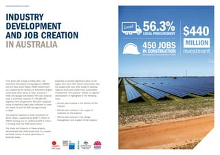 INDUSTRY DEVELOPMENT AND JOB CREATION
INDUSTRY
DEVELOPMENT
AND JOB CREATION
IN AUSTRALIA
First Solar, AGL Energy Limited (AGL), the
Australian Renewable Energy Agency (ARENA)
and the New South Wales (NSW) Government
are supporting the delivery of Australia’s largest
utility-scale solar farms to date. Located in
NSW, the Nyngan and Broken Hill solar projects
have a combined capacity of 155 MW (AC).
Together, they will generate 360,000 megawatt
hours of electricity each year, sufficient to meet
the needs of over 50,000 average homes
in NSW.
The projects represent a total investment of
$440 million, supported by $166.7 million of
ARENA funding and an additional $64.9 million
in funding from the NSW Government.
The scale and footprint of these projects
demonstrate that utility-scale solar is a proven,
bankable source of power generation in
Australia today.
Expected to provide significant value to the
region with up to 450 direct construction jobs,
the projects will also offer scope to develop
regional skills and create more sustainable
employment. The projects’ impact on regional
development is highlighted in the following
ways:
• On-site jobs involved in the delivery of the
projects
• Off-site jobs involved in the supply of
materials for the projects
• Off-site jobs involved in the design,
management and support of the projects
investment
$440
are expected to be provided in NSW
450 JOBSIN CONSTRUCTION
56.3%LOCAL PROCUREMENT
 
