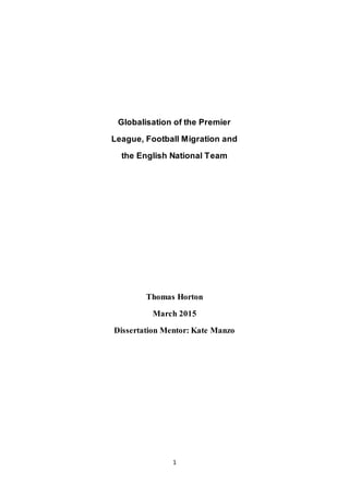 1
Globalisation of the Premier
League, Football Migration and
the English National Team
Thomas Horton
March 2015
Dissertation Mentor: Kate Manzo
 