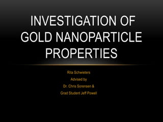 Rita Schwieters
Advised by
Dr. Chris Sorensen &
Grad Student Jeff Powell
INVESTIGATION OF
GOLD NANOPARTICLE
PROPERTIES
 