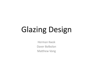 Glazing Design
Herman Kwok
Daver Bolbolan
Matthew Vong
 