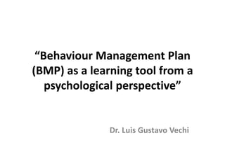 “Behaviour Management Plan
(BMP) as a learning tool from a
psychological perspective”
Dr. Luis Gustavo Vechi
 