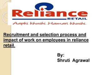 Recruitment and selection process and
impact of work on employees in reliance
retail.
By:
Shruti Agrawal
 