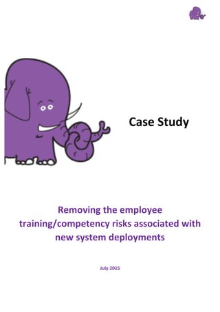  
	
  
	
  
	
  
	
  
	
  
	
  
	
  
	
  
	
  
	
  
	
  
	
  
	
  
	
  
	
  
	
  
	
  
	
  
	
  
	
  
	
  
	
  
	
  
	
  
	
  
	
  
	
  
	
  
	
  
	
  
	
  
	
  
	
  
	
  
	
  
	
  
	
  
	
  
July	
  2015	
  
Case	
  Study	
  
Removing	
  the	
  employee	
  
training/competency	
  risks	
  associated	
  with	
  
new	
  system	
  deployments	
  	
  
 