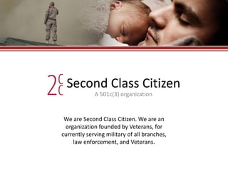 Second Class Citizen
A 501c(3) organization
We are Second Class Citizen. We are an
organization founded by Veterans, for
currently serving military of all branches,
law enforcement, and Veterans.
 