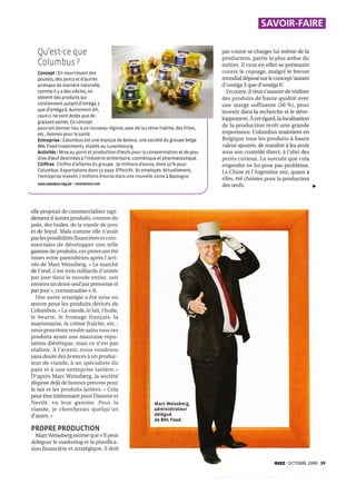 Concept : En nou rrissant des
poulets, des porcs et d'autres
animaux de manière naturelle,
comme il y a des siècles, on
obtient des produits qui
contiennent autant d'oméga 3
que d'oméga 6. Autrement dit,
ceux-ci ne sont dotés oue de
graisses saines. Ce concept
pourrait donner lieu à un nouveau régimg avec de la crème fraîche, des frites,
etc, bonnes pour la santé.
Entreprise: Columbus est une marque de Belovo, une société du groupe belge
BNL Food Investments, établie au Luxembourg.
Activités: Mise au point et production d'æufs pour la consommation et de pou-
dres d'æuf destinées à I'industrie alimentaire, cosmétique et pharmaceutique.
Chiffres:Chiffre d'affaires du groupe:3o millions d'euros, dont 10 o/o pour
Columbus. Exportations dans 52 pays. Effectifs:82 employés. Actuellement
l'entreprise investit 7 millions d'euros dans une nouvelle usine à Bastogne.
www.columbus'egg.be - www.belovo,com
elle projetait de commercialiser rapi-
dement d'autres produits, comme du
pain, des huiles, de la viande de porc
et de bæuf. Mais comme elle n avait
pas les possibilités financières et com-
merciales de développer une telle
gamme de produits, ces pistes ont été
mises entre parenthèses après l'arri-
vée de Marc Weissberg. ( Le marché
de l'æuf, c'est trois milliards d'unités
par jour dans le monde entier, soit
environ un demi-æuf par personne et
par jour ), contextualise-t-il.
Une autre stratégie a été mise en
æuwe pour les produits dérivés de
Columbus. n Laviande, le lait, l'huile,
le beurre, le fromage français, la
mayonnaise, Ia crème fraîche, etc.:
nous pourrions rendre sains tous ces
produits ayant une mauvaise répu-
tation diététique, mais ce n'est pas
réaliste. À l'avenir, nous vendrons
sans doute des licences à un produc-
teur de viande, à un spécialiste du
pain et à une entreprise laitière. >
D'après Marc Weissberg, la société
dispose déjà de bonnes preuves pour
le lait et les produits laitiers. < Cela
peut être intéressant pour Danone et
Nestlé, vu leur gamme. Pour la
viande, je chercherais quelqu'un
d'autre. >
PROPRE PRODUCTION
MarcWeissberg estime que s'il peut
déléguer le marketing et la planifica-
tion financière et stratégique, il doit
par contre se charger lui-même de la
production, partie la plus ardue du
métier. Il veut en effet se prémunir
contre le copiage, malgré le brevet
mondial déposé sur Ie concept'autant
d'oméga 3 que d'oméga 6'.
En outre, il veut s'assurer de réaliser
des produits de haute qualité avec
une marge suffisante (30 %), pour
investir dans la recherche et le déve-
Ioppement. À cet égard, la localisation
de la production revêt une grande
importance. Columbus maintient en
Belgique tous les produits à haute
valeur ajoutée, de manière à les avoir
sous son contrôle direct, à l'abri des
petits curieux. Le surcoût que cela
engendre ne lui pose pas problème.
La Chine et l'Argentine ont, quant à
elles, été choisies pour la production
des æufs.
ffi."'
Qu'est-ce que
Columbus ?
Marc Weissberg,
administrateur
délégué
de BNI Food.
BIZZ i OCTOBRE 2008 | 39
 