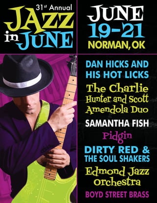 JAZZ
JUNEin
31st
Annual
NORMAN,OK
JUNE
19-21
The Charlie
Hunter and Scott
Amendola Duo
Edmond Jazz
Orchestra
Dan Hicks and
His Hot Licks
DIRTY RED &
THE SOUL SHAKERS
SAMANTHA FISH
Pidgin
BOYD STREET BRASS
 