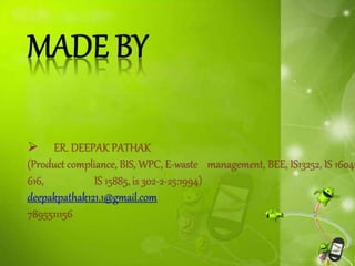  ER. DEEPAK PATHAK
(Product compliance, BIS, WPC, E-waste management, BEE, IS13252, IS 16046
616, IS 15885, is 302-2-25:1994)
deepakpathak121.1@gmail.com
7895511156
 