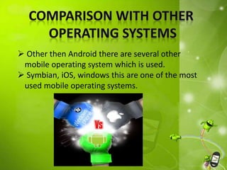  Other then Android there are several other
mobile operating system which is used.
 Symbian, iOS, windows this are one of the most
used mobile operating systems.
 