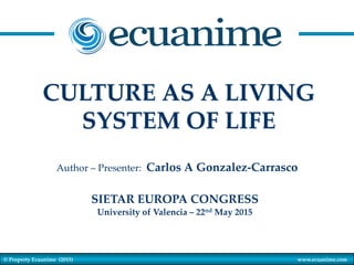 ©  Property  Ecuanime    (2015) www.ecuanime.com	
CULTURE  AS  A  LIVING	
SYSTEM  OF  LIFE	
Author  –  Presenter:    Carlos  A  Gonzalez-­‐‑Carrasco	
SIETAR  EUROPA  CONGRESS	
University  of  Valencia  –  22nd  May  2015	
 