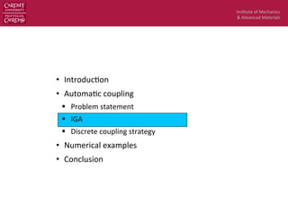 Ins$tute	
  of	
  Mechanics	
  
&	
  Advanced	
  Materials	
  
•  Introduc$on	
  
•  Automa$c	
  coupling	
  
§  Problem	
  statement	
  
§  IGA	
  
§  Discrete	
  coupling	
  strategy	
  
•  Numerical	
  examples	
  
•  Conclusion	
  
 