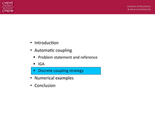 Ins$tute	
  of	
  Mechanics	
  
&	
  Advanced	
  Materials	
  
•  Introduc$on	
  
•  Automa$c	
  coupling	
  
§  Problem	
  statement	
  and	
  reference	
  
§  IGA	
  
§  Discrete	
  coupling	
  strategy	
  
•  Numerical	
  examples	
  
•  Conclusion	
  
 