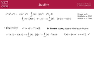 Ins$tute	
  of	
  Mechanics	
  
&	
  Advanced	
  Materials	
  
•  Coercivity:	
  	
  
Stability	
  
an
(uh
, u?
) = a(uh
, u?
)
Z
?
Ju?
K
⌦
(uh
) · ns
↵
d
Z
?
Juh
K h (u?
) · ns
i d + ↵
Z
?
Juh
K · Ju?
K d = l(u?
)
˜t(u) := (us
) + (ub
) · ns
in	
  discrete	
  space,	
  poten$ally	
  discon$nuous	
  
Related work:
[Griebel et al. 2002,
Dolbow et al. 2009]
an
(u, u) = a(u, u) + ↵
Z
?
JuK · JuK d
Z
?
JuK · ˜t(u) d
an
(u, u) Cc
kuk2
X
 